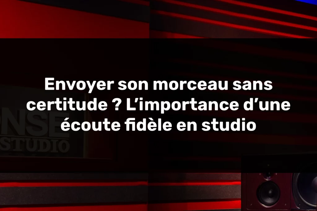 Envoyer son morceau sans certitude ? L’importance d’une écoute fidèle en studio